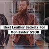 10 Best Affordable Leather Jackets for Men Under $200 in 2023